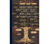 The Inscriptions And Epitaphs In The Bunhill-Fields Burial-Ground, With Alphabetical Index: Reprinted From A Volume Published In 1717, In The Possessi