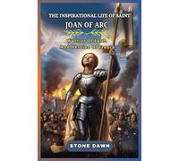 THE INSPIRATIONAL LIFE OF SAINT JOAN OF ARC: Warrior Of Faith And Heroine Of France