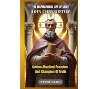 THE INSPIRATIONAL LIFE OF SAINT JOHN CHRYSOSTOM: Golden-Mouthed Preacher And Champion Of Truth