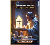THE INSPIRATIONAL LIFE OF SAINT PETER JULIAN EYMARD: Herald Of Divine Worship And Servant Of Eucharistic Love