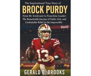 The Inspirational True Story of Brock Purdy: From Mr. Irrelevant to Franchise Leader: The Remarkable Journey of Faith, Grit, and Unshakable Belief in the Impossible