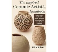 The Inspired Ceramic Artist’s Handbook: Fresh Pottery Methods for Wheel Throwing, Sculpting, and Handbuilt Creations
