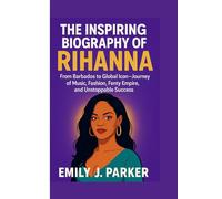 THE INSPIRING BIOGRAPHY OF RIHANNA: From Barbados to Global Icon- Journey of Music, Fashion, Fenty Empire, and Unstoppable Success