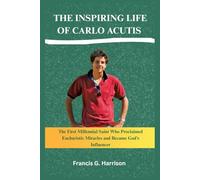 THE INSPIRING LIFE OF CARLO ACUTIS: The First Millennial Saint Who Proclaimed Eucharistic Miracles and Became God’s Influencer