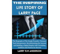 The Inspiring Life Story of Larry Page: The Biography of The Google Founder, Visionary Tech Entrepreneur, Revolutionizing the Internet and Building a ... Unyielding Ambition and Passion for Success