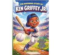 The Inspiring Story Of Ken Griffey Jr.: A Baseball Biography for Kids About a Boy with Big Dreams and a Journey to Becoming One of Baseball’s Greatest Outfielders