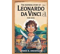 The Inspiring Story Of Leonardo Da Vinci For Kids: How a Curious Boy Became a Master of Art, Science, and Invention