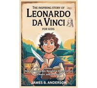 The Inspiring Story Of Leonardo Da Vinci For Kids: How a Curious Boy Became a Master of Art, Science, and Invention