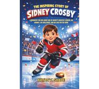 The Inspiring Story Of Sidney Crosby: A Biography for Kids About One of Hockey’s Greatest Leaders, His Journey, His Challenges, and His Love for the Game