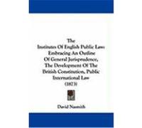 The Institutes of English Public Law: Embracing an Outline of General Jurisprudence, the Development of the British Constitution, Public International Nasmith, David (Auteur)