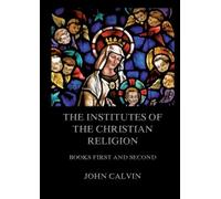 The Institutes Of The Christian Religion, Books First and Second: Biographically and Explanatory Annotated Edition