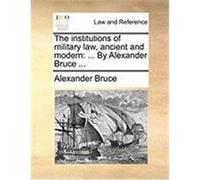 The Institutions of Military Law, Ancient and Modern: By Alexander Bruce ... Bruce, Alexander (Auteur)