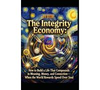 The Integrity Economy: How to Build a Life That Compounds in Meaning, Money, and Connection-When the World Rewards Speed Over Soul