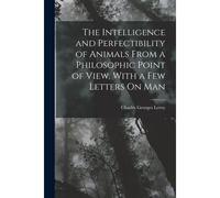 The Intelligence And Perfectibility Of Animals From A Philosophic Point Of View, With A Few Letters On Man