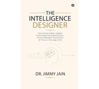 The Intelligence Designer: How Future ready Leaders build Adaptive Organisations, Drive Intelligent Innovation and Thrive in the Age of AI