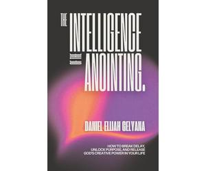 The Intelligence of The Anointing: How To Break Delay, Unlock Purpose, and Release God's Creative Power In Your Life