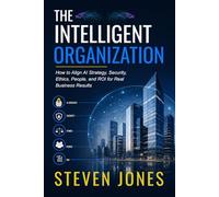 THE INTELLIGENT ORGANIZATION: How to Align AI Strategy, Security, Ethics, People, and ROI for Real Business Results