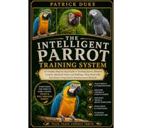 THE INTELLIGENT PARROT TRAINING SYSTEM: A Complete Step-by-Step Guide to Teaching Speech, Behavior Control, Advanced Tricks, and Building a Deep Bond ... Parrot Using Positive Reinforcement Methods.