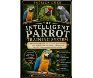 THE INTELLIGENT PARROT TRAINING SYSTEM: A Complete Step-by-Step Guide to Teaching Speech, Behavior Control, Advanced Tricks, and Building a Deep Bond ... Parrot Using Positive Reinforcement Methods.