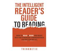 The Intelligent Reader’s Guide To Reading: How To Read A Book The Right Way For Stronger Comprehension And Better Recall
