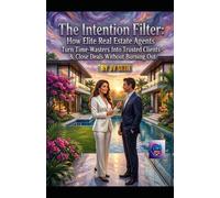 "The Intention Filter: How Elite Real Estate Agents Turn Time-Wasters Into Trusted Clients-and Close Deals Without Burning Out"