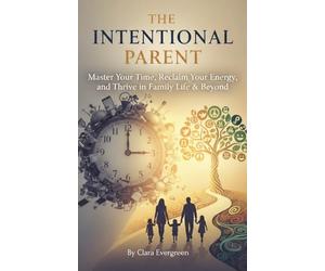 The Intentional Parent: Master Your Time, Reclaim Your Energy, and Thrive in Family Life & Beyond: A Practical Guide to Mindful Parenting, Balanced ... a Calmer, More Fulfilling Family Life