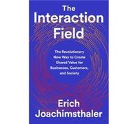 The Interaction Field: The Revolutionary New Way to Create Shared Value for Businesses, Customers, and Society