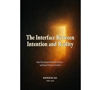 The Interface Between Intention and Reality: How You Choose the World You See - and How It Chooses You Back