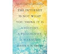 The Internet Is Not What You Think It Is: A History, a Philosophy, a Warning