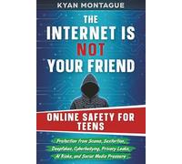 THE INTERNET IS NOT YOUR FRIEND: ONLINE SAFETY FOR TEENS: Protection from Scams, Sextortion, Deepfakes, Cyberbullying, Privacy Leaks, AI Risks, and Social Media Pressure