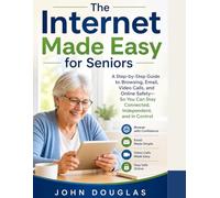 The Internet Made Easy for Seniors: A Step-by-Step Guide to Browsing, Email, Video Calls, and Online Safety-So You Can Stay Connected, Independent, and in Control