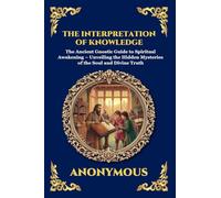 The Interpretation of Knowledge: The Ancient Gnostic Guide to Spiritual Awakening - Unveiling the Hidden Mysteries of the Soul and Divine Truth