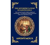 The Interpretation of Knowledge: The Ancient Gnostic Guide to Spiritual Awakening - Unveiling the Hidden Mysteries of the Soul and Divine Truth