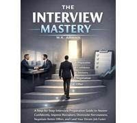 The Interview Mastery: A Step-by-Step Interview Preparation Guide to Answer Confidently, Impress Recruiters, Overcome Nervousness, Negotiate Better Offers, and Land Your Dream Job Faster