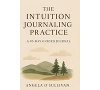 The Intuition Journaling Practice: Journey of Healing, Self-Discovery, and Emotional Empowerment
