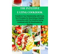 The Intuitive Eating Cookbook: Transform Your Relationship With Food: Ten Principles For Nourishing A Healthy Connection With The Intuitive Eating Cookbook With 50 Mouthwatering Recipes