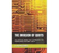 The Invasion Of Qubits: The Artificial Beings That Extinguished The Human Beings On Planet Earth