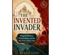 THE INVENTED INVADER: Mughal History, Polarization, and the War Over India’s Past