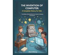 The Invention of Computer : A Complete History for Kids: The Brilliant Minds Behind the World’s Greatest Innovations