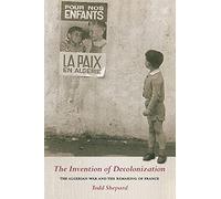 The Invention of Decolonization: The Algerian War and the Remaking of France