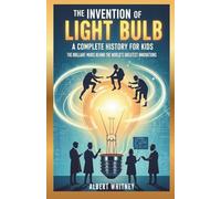 The Invention of Light Bulb : A Complete History for Kids: The Brilliant Minds Behind the World’s Greatest Innovations