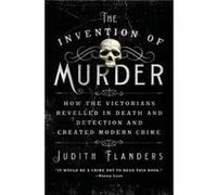 The Invention of Murder How the Victorians Revelled in Death and Detection and Created Modern Crime by Judith Flanders Flanders, Judith (Auteur)