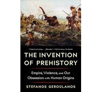 The Invention of Prehistory: Empire, Violence, and Our Obsession With Human Origins