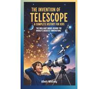 The Invention of Telescope : A Complete History for Kids: The Brilliant Minds Behind the World’s Greatest Innovations