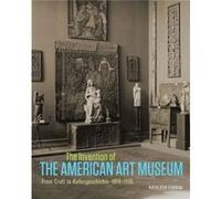 The Invention of the American Art Museum From Craft to Kulturgeschichte 18701930 by Kathleen Curran Inconnu (Auteur)