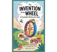 The Invention of the Wheel : A Complete History for Kids: The Brilliant Minds Behind World-Changing Discoveries