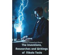 The Inventions, Researches and Writings of Nikola Tesla: Inside the Mind of the World’s Greatest Inventor (Annotated)