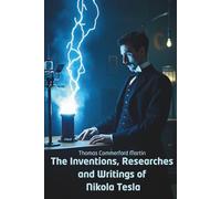 The Inventions, Researches and Writings of Nikola Tesla: Inside the Mind of the World’s Greatest Inventor (Annotated)