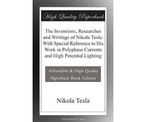 The Inventions, Researches and Writings of Nikola Tesla: With Special Reference to His Work in Polyphase Currents and High Potential Lighting