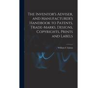 The Inventor's Adviser, And Manufacturer's Handbook To Patents, Trade-Marks, Designs, Copyrights, Prints And Labels